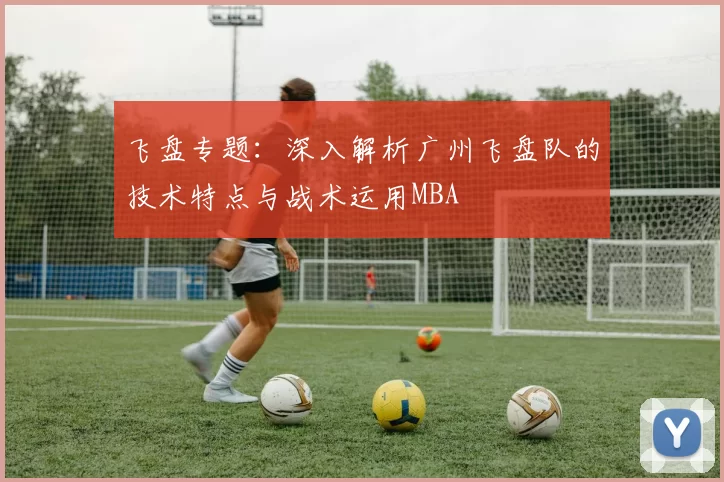飞盘专题：深入解析广州飞盘队的技术特点与战术运用MBA