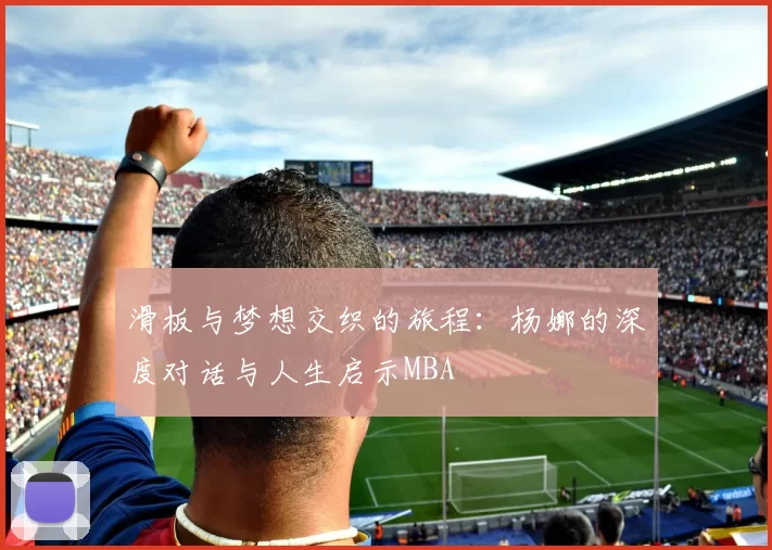 滑板与梦想交织的旅程：杨娜的深度对话与人生启示MBA