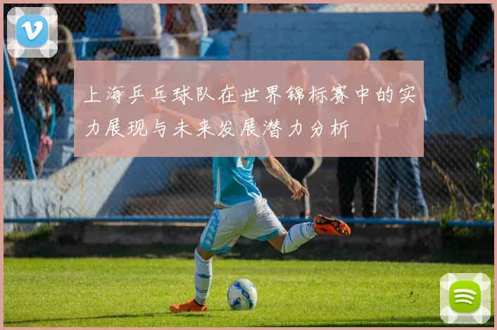 上海乒乓球队在世界锦标赛中的实力展现与未来发展潜力分析