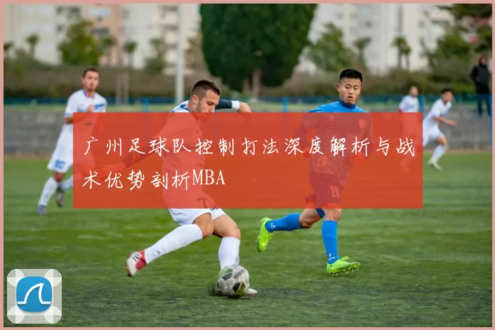 广州足球队控制打法深度解析与战术优势剖析MBA