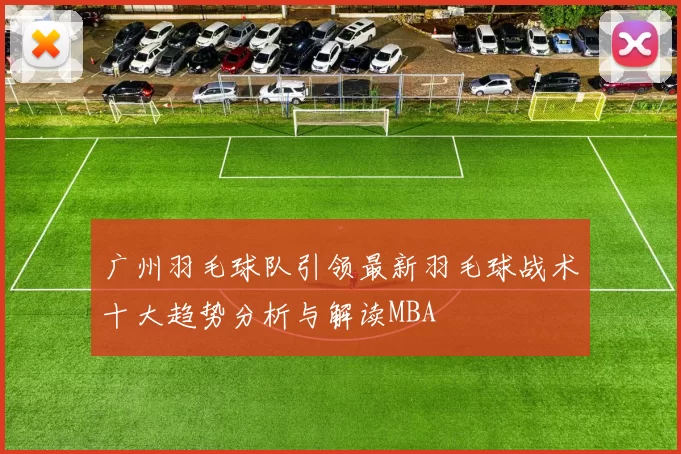 广州羽毛球队引领最新羽毛球战术十大趋势分析与解读MBA