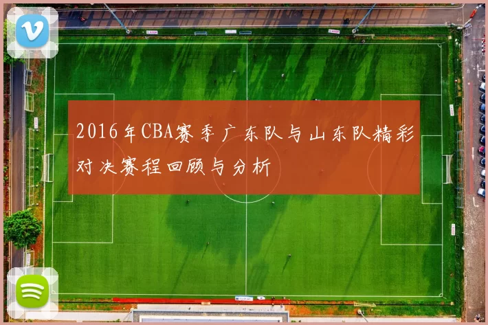 2016年CBA赛季广东队与山东队精彩对决赛程回顾与分析