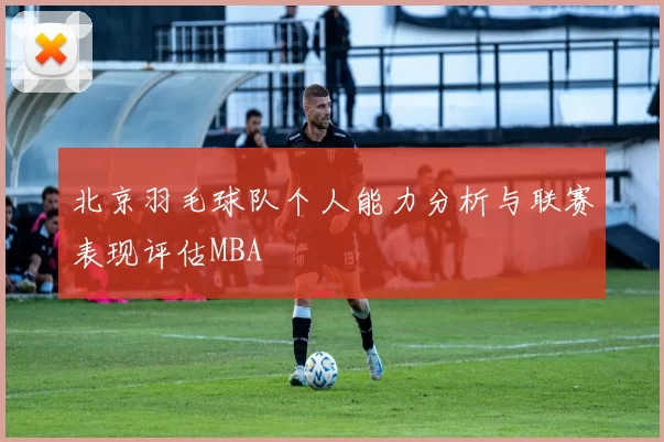 北京羽毛球队个人能力分析与联赛表现评估MBA