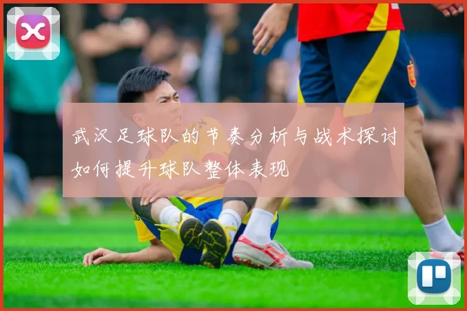 武汉足球队的节奏分析与战术探讨如何提升球队整体表现