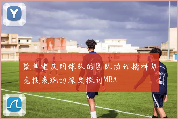 聚焦重庆网球队的团队协作精神与竞技表现的深度探讨MBA