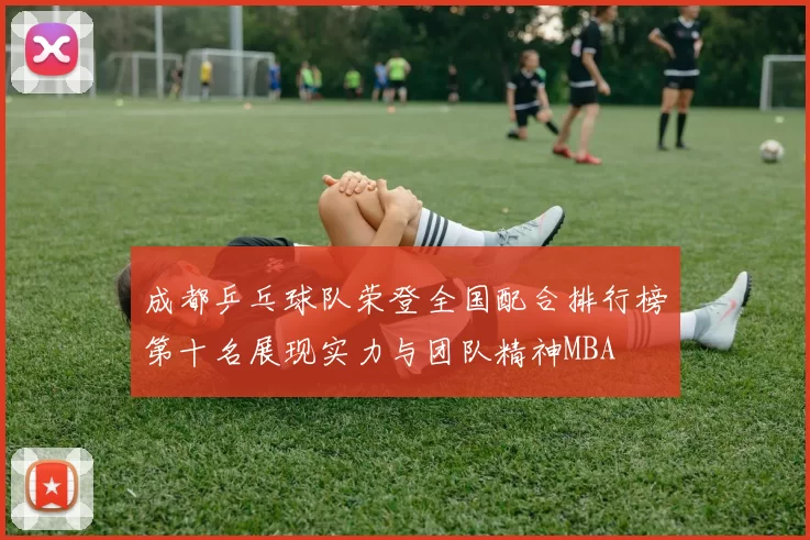 成都乒乓球队荣登全国配合排行榜第十名展现实力与团队精神MBA