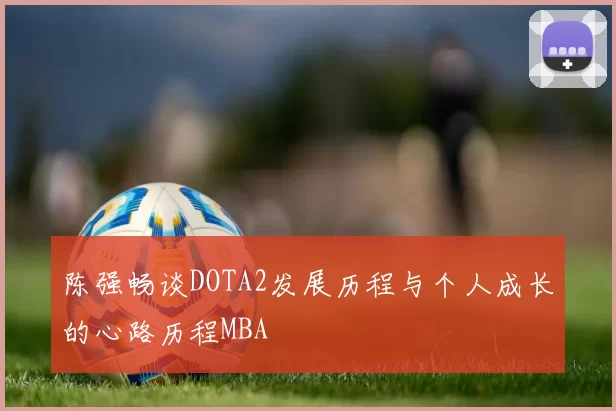 陈强畅谈DOTA2发展历程与个人成长的心路历程MBA