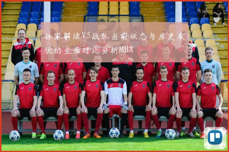 独家解读V5战队当前状态与历史表现的全面对比分析MBA