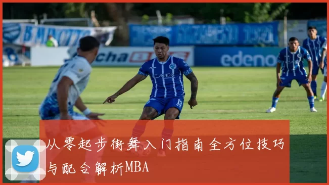 从零起步街舞入门指南全方位技巧与配合解析MBA