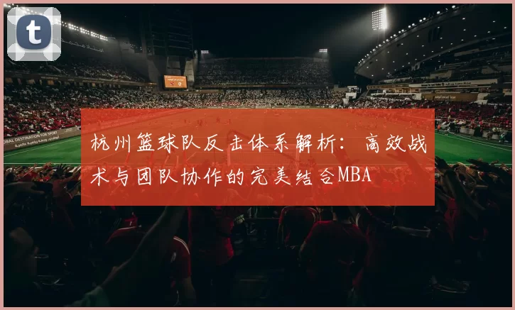 杭州篮球队反击体系解析：高效战术与团队协作的完美结合MBA