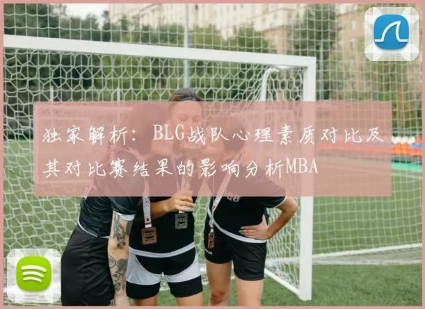 独家解析：BLG战队心理素质对比及其对比赛结果的影响分析MBA