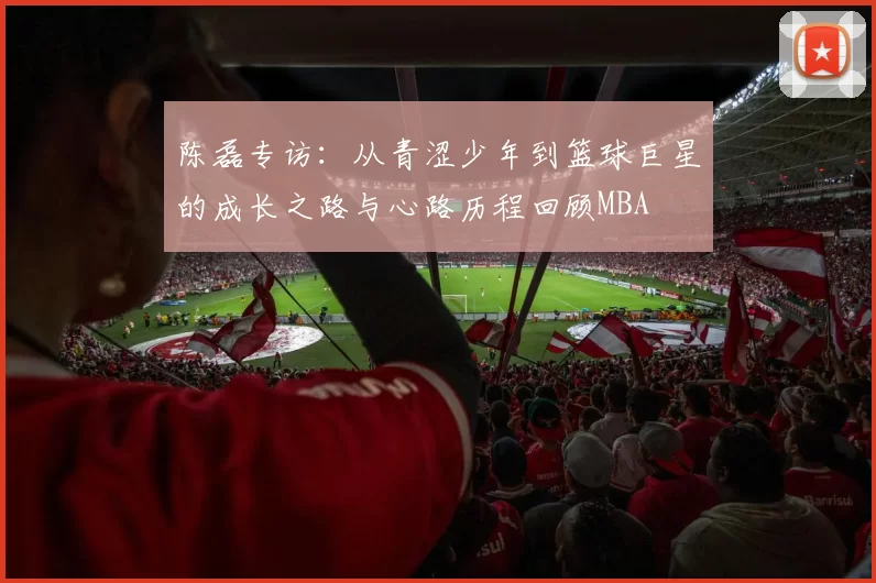 陈磊专访：从青涩少年到篮球巨星的成长之路与心路历程回顾MBA