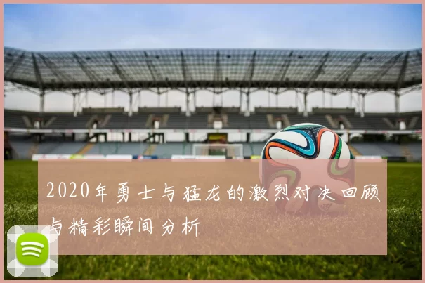 2020年勇士与猛龙的激烈对决回顾与精彩瞬间分析