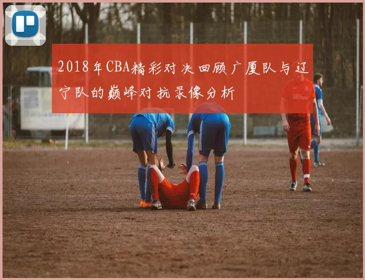 2018年CBA精彩对决回顾广厦队与辽宁队的巅峰对抗录像分析